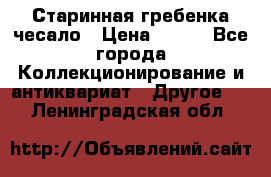 Старинная гребенка чесало › Цена ­ 350 - Все города Коллекционирование и антиквариат » Другое   . Ленинградская обл.
